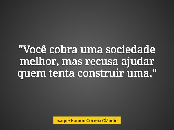 ​"Você cobra uma sociedade melhor, mas recusa ajudar quem tenta construir uma."... Frase de Isaque Ramon Correia Cláudio.