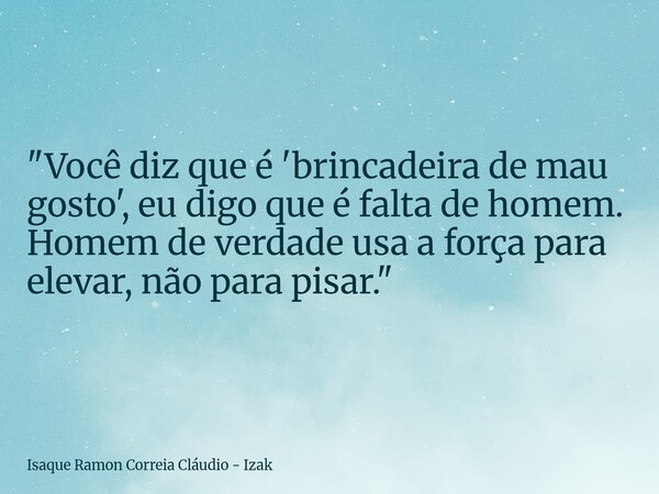 "Você diz que é 'brincadeira de mau gosto', eu digo que é falta de homem. Homem de verdade usa a força para elevar, não para pisar."... Frase de Isaque Ramon Correia Cláudio - Izak.