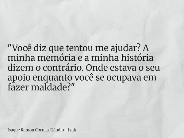 "Você diz que tentou me ajudar? A minha memória e a minha história dizem o contrário. Onde estava o seu apoio enquanto você se ocupava em fazer maldade?&qu... Frase de Isaque Ramon Correia Cláudio - Izak.