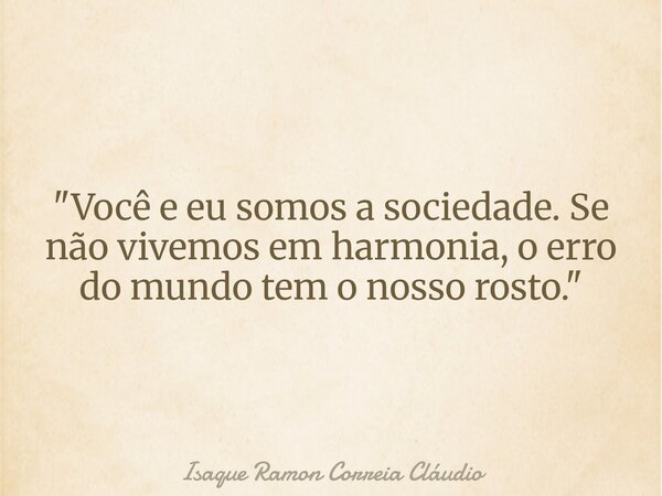 "Você e eu somos a sociedade. Se não vivemos em harmonia, o erro do mundo tem o nosso rosto."... Frase de Isaque Ramon Correia Cláudio.