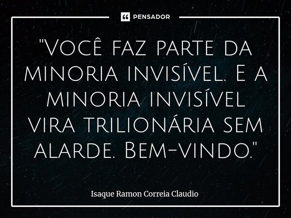 ⁠"Você faz parte da minoria invisível. E a minoria invisível vira trilionária sem alarde. Bem-vindo."... Frase de Isaque Ramon Correia Claudio.