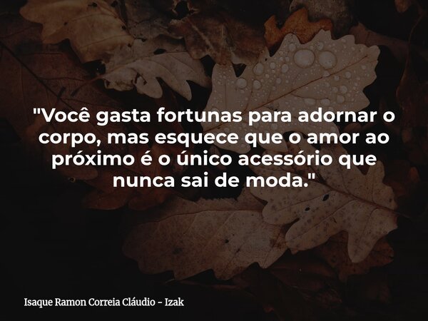 "Você gasta fortunas para adornar o corpo, mas esquece que o amor ao próximo é o único acessório que nunca sai de moda."... Frase de Isaque Ramon Correia Cláudio - Izak.