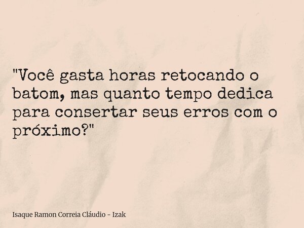 "Você gasta horas retocando o batom, mas quanto tempo dedica para consertar seus erros com o próximo?"... Frase de Isaque Ramon Correia Cláudio - Izak.