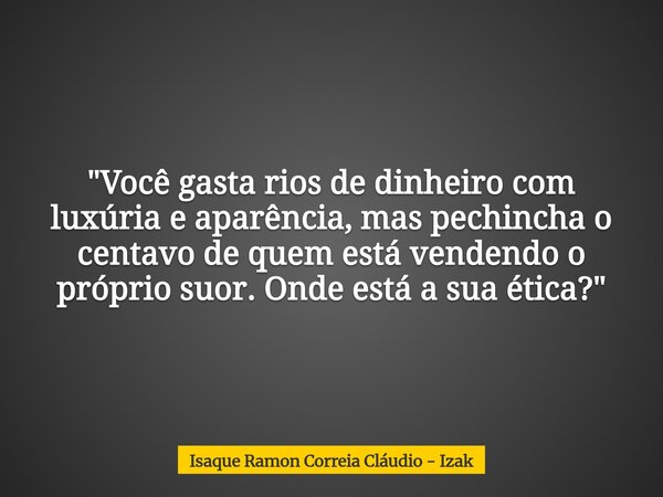 "Você gasta rios de dinheiro com luxúria e aparência, mas pechincha o centavo de quem está vendendo o próprio suor. Onde está a sua ética?"... Frase de Isaque Ramon Correia Cláudio - Izak.