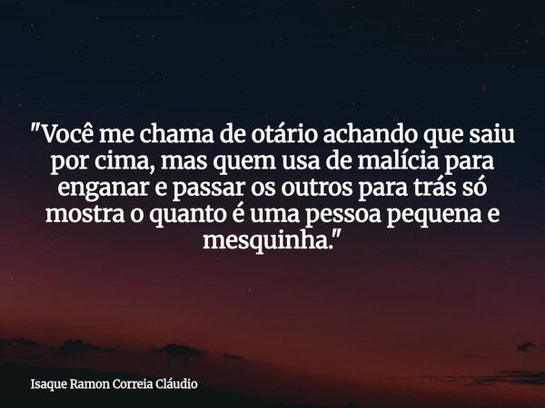 "Você me chama de otário achando que saiu por cima, mas quem usa de malícia para enganar e passar os outros para trás só mostra o quanto é uma pessoa peque... Frase de Isaque Ramon Correia Cláudio.
