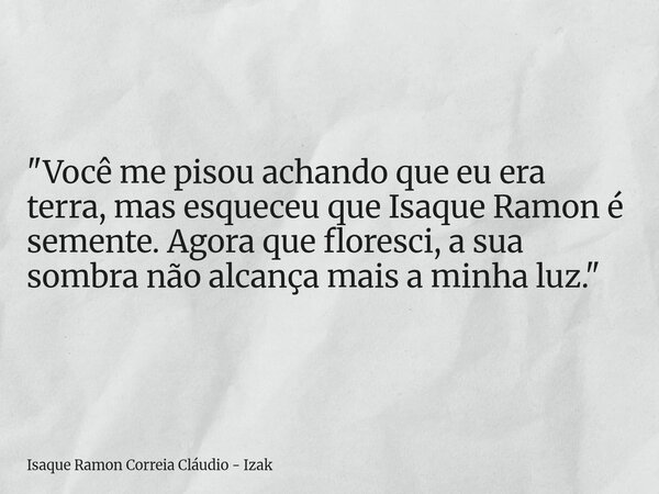 "Você me pisou achando que eu era terra, mas esqueceu que Isaque Ramon é semente. Agora que floresci, a sua sombra não alcança mais a minha luz."... Frase de Isaque Ramon Correia Cláudio - Izak.