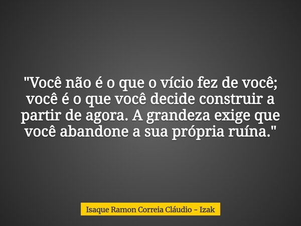 "Você não é o que o vício fez de você; você é o que você decide construir a partir de agora. A grandeza exige que você abandone a sua própria ruína."... Frase de Isaque Ramon Correia Cláudio - Izak.