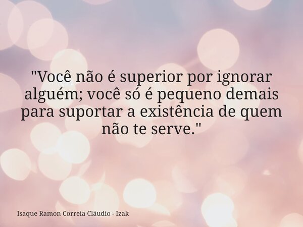 "Você não é superior por ignorar alguém; você só é pequeno demais para suportar a existência de quem não te serve."... Frase de Isaque Ramon Correia Cláudio - Izak.