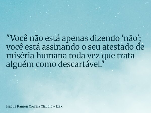 "Você não está apenas dizendo 'não'; você está assinando o seu atestado de miséria humana toda vez que trata alguém como descartável."... Frase de Isaque Ramon Correia Cláudio - Izak.