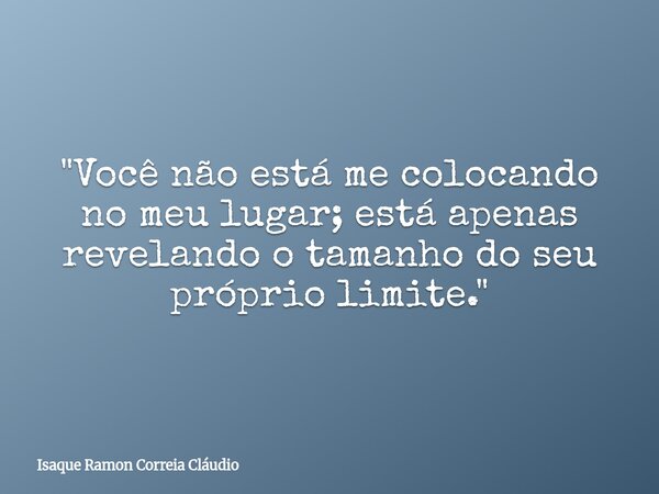 "Você não está me colocando no meu lugar; está apenas revelando o tamanho do seu próprio limite."... Frase de Isaque Ramon Correia Cláudio.