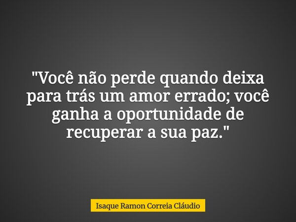 "Você não perde quando deixa para trás um amor errado; você ganha a oportunidade de recuperar a sua paz."... Frase de Isaque Ramon Correia Cláudio.