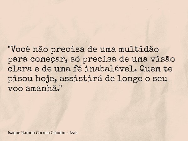 "Você não precisa de uma multidão para começar, só precisa de uma visão clara e de uma fé inabalável. Quem te pisou hoje, assistirá de longe o seu voo aman... Frase de Isaque Ramon Correia Cláudio - Izak.