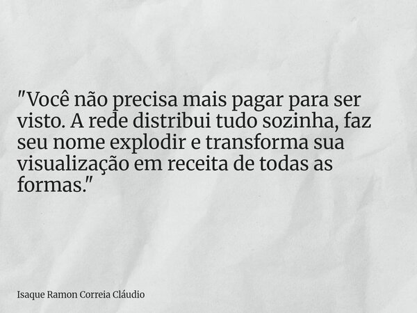 "Você não precisa mais pagar para ser visto. A rede distribui tudo sozinha, faz seu nome explodir e transforma sua visualização em receita de todas as form... Frase de Isaque Ramon Correia Cláudio.