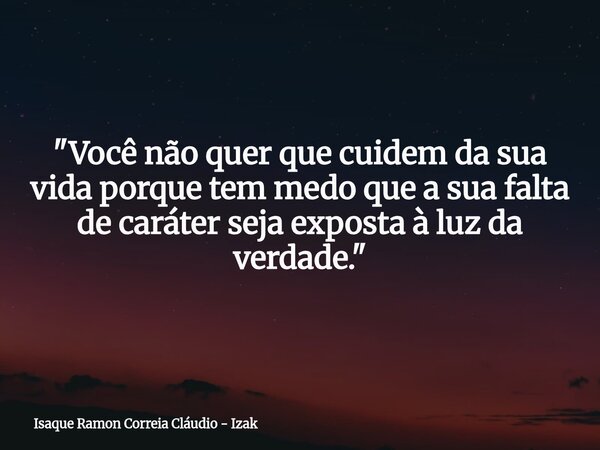"Você não quer que cuidem da sua vida porque tem medo que a sua falta de caráter seja exposta à luz da verdade."... Frase de Isaque Ramon Correia Cláudio - Izak.