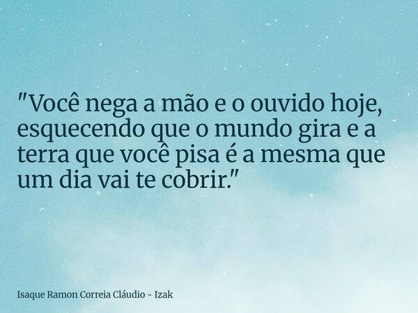 "Você nega a mão e o ouvido hoje, esquecendo que o mundo gira e a terra que você pisa é a mesma que um dia vai te cobrir."... Frase de Isaque Ramon Correia Cláudio - Izak.