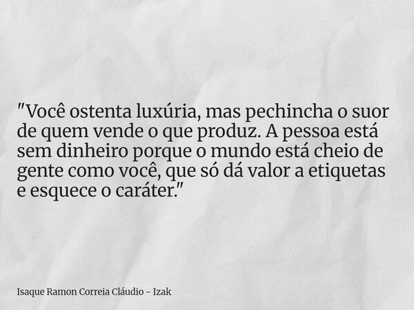 "Você ostenta luxúria, mas pechincha o suor de quem vende o que produz. A pessoa está sem dinheiro porque o mundo está cheio de gente como você, que só dá ... Frase de Isaque Ramon Correia Cláudio - Izak.