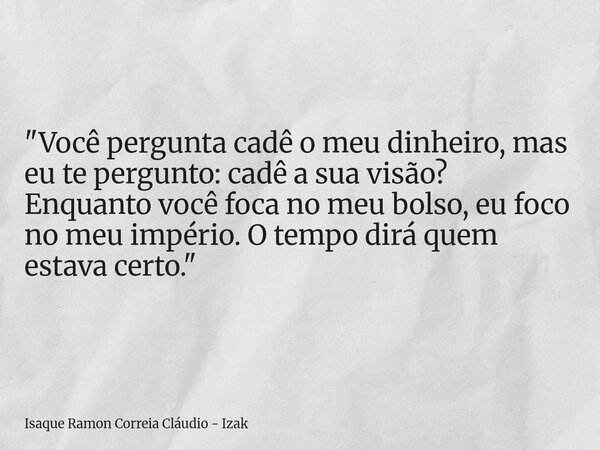 "Você pergunta cadê o meu dinheiro, mas eu te pergunto: cadê a sua visão? Enquanto você foca no meu bolso, eu foco no meu império. O tempo dirá quem estava... Frase de Isaque Ramon Correia Cláudio - Izak.