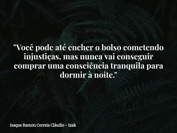 "Você pode até encher o bolso cometendo injustiças, mas nunca vai conseguir comprar uma consciência tranquila para dormir à noite."... Frase de Isaque Ramon Correia Cláudio - Izak.