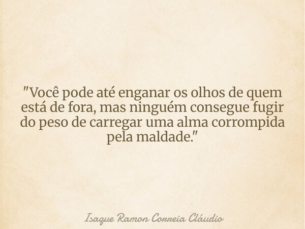 "Você pode até enganar os olhos de quem está de fora, mas ninguém consegue fugir do peso de carregar uma alma corrompida pela maldade."... Frase de Isaque Ramon Correia Cláudio.