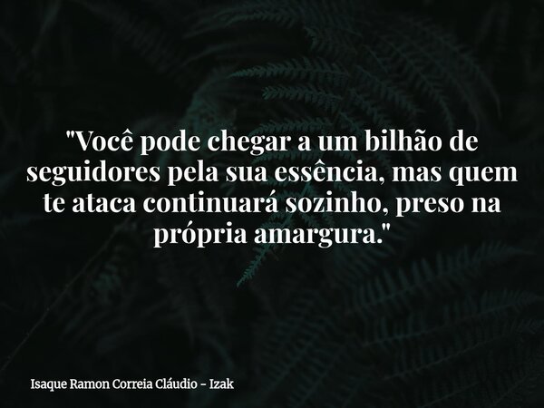 "Você pode chegar a um bilhão de seguidores pela sua essência, mas quem te ataca continuará sozinho, preso na própria amargura."... Frase de Isaque Ramon Correia Cláudio - Izak.