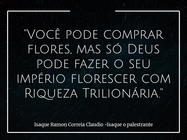 "Você pode comprar flores, mas só Deus pode fazer o seu império florescer com Riqueza Trilionária."... Frase de Isaque Ramon Correia Claudio -Isaque o palestrante.