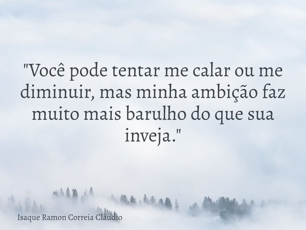 "Você pode tentar me calar ou me diminuir, mas minha ambição faz muito mais barulho do que sua inveja."... Frase de Isaque Ramon Correia Cláudio.