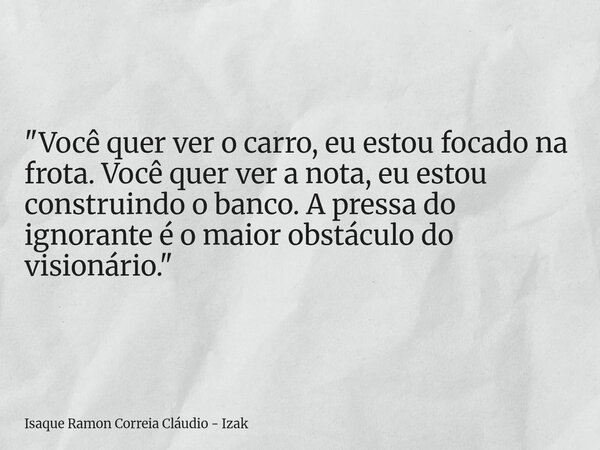 "Você quer ver o carro, eu estou focado na frota. Você quer ver a nota, eu estou construindo o banco. A pressa do ignorante é o maior obstáculo do visionár... Frase de Isaque Ramon Correia Cláudio - Izak.