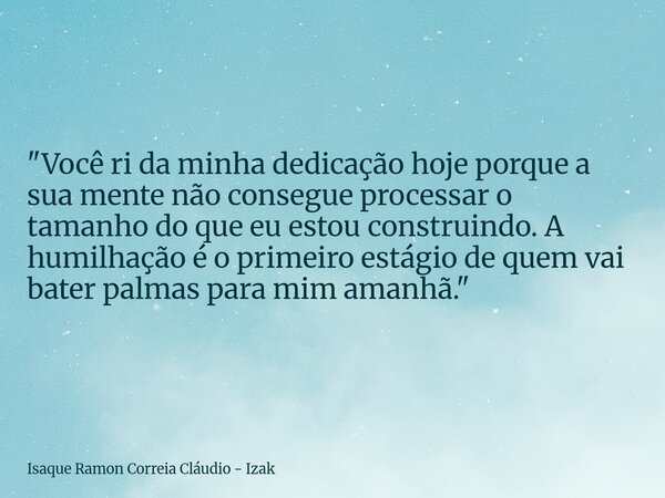"Você ri da minha dedicação hoje porque a sua mente não consegue processar o tamanho do que eu estou construindo. A humilhação é o primeiro estágio de quem... Frase de Isaque Ramon Correia Cláudio - Izak.