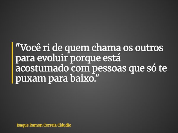 "Você ri de quem chama os outros para evoluir porque está acostumado com pessoas que só te puxam para baixo."... Frase de Isaque Ramon Correia Cláudio.