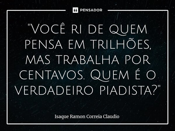 ⁠"Você ri de quem pensa em trilhões, mas trabalha por centavos. Quem é o verdadeiro piadista?"... Frase de Isaque Ramon Correia Claudio.