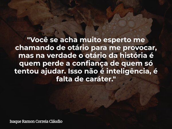 "Você se acha muito esperto me chamando de otário para me provocar, mas na verdade o otário da história é quem perde a confiança de quem só tentou ajudar. ... Frase de Isaque Ramon Correia Cláudio.