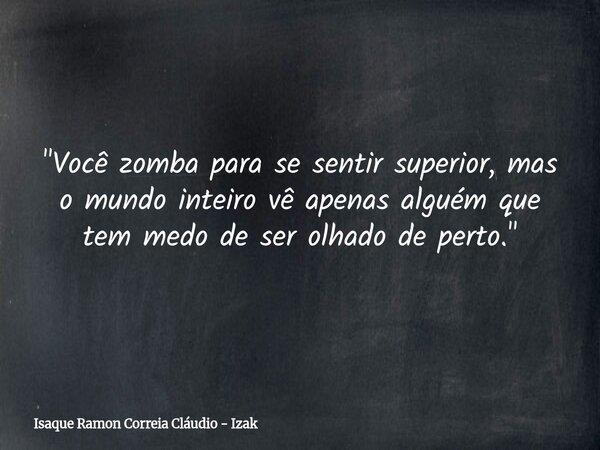 "Você zomba para se sentir superior, mas o mundo inteiro vê apenas alguém que tem medo de ser olhado de perto."... Frase de Isaque Ramon Correia Cláudio - Izak.