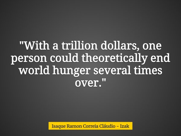 "With a trillion dollars, one person could theoretically end world hunger several times over."... Frase de Isaque Ramon Correia Cláudio - Izak.