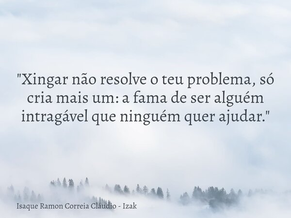 "Xingar não resolve o teu problema, só cria mais um: a fama de ser alguém intragável que ninguém quer ajudar."... Frase de Isaque Ramon Correia Cláudio - Izak.