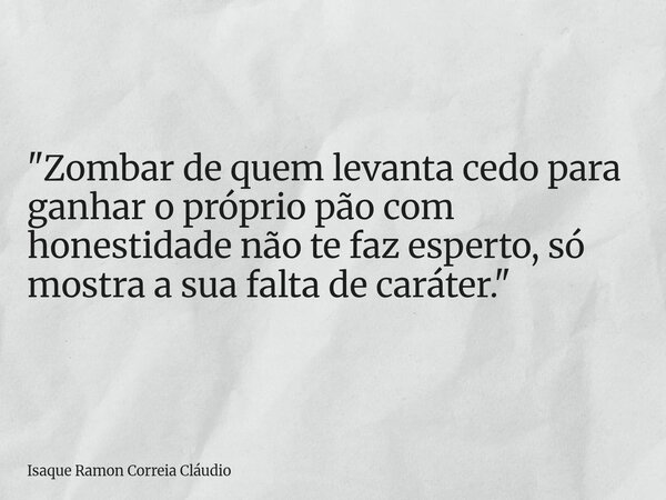 "Zombar de quem levanta cedo para ganhar o próprio pão com honestidade não te faz esperto, só mostra a sua falta de caráter."... Frase de Isaque Ramon Correia Cláudio.