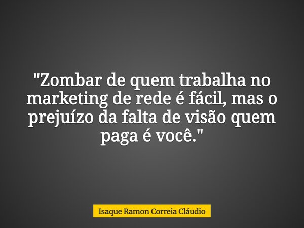"Zombar de quem trabalha no marketing de rede é fácil, mas o prejuízo da falta de visão quem paga é você."... Frase de Isaque Ramon Correia Cláudio.