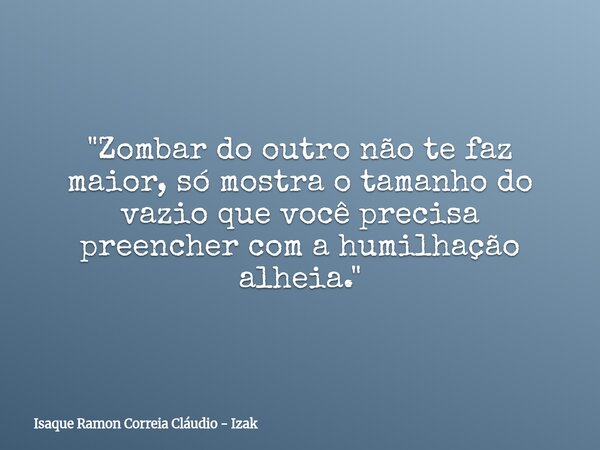 "Zombar do outro não te faz maior, só mostra o tamanho do vazio que você precisa preencher com a humilhação alheia."... Frase de Isaque Ramon Correia Cláudio - Izak.