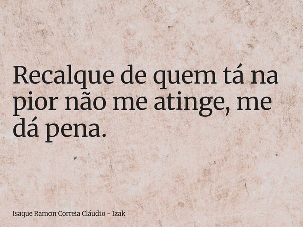 Recalque de quem tá na pior não me atinge, me dá pena.... Frase de Isaque Ramon Correia Cláudio - Izak.