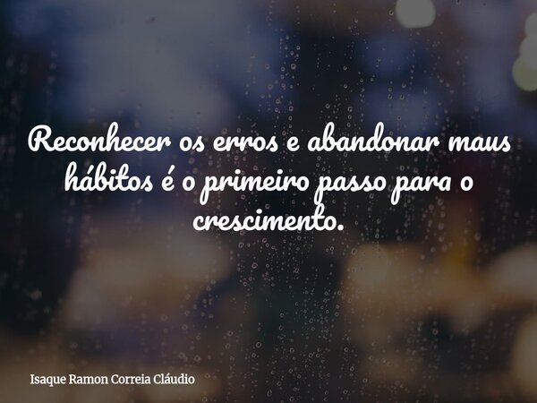Reconhecer os erros e abandonar maus hábitos é o primeiro passo para o crescimento.... Frase de Isaque Ramon Correia Cláudio.