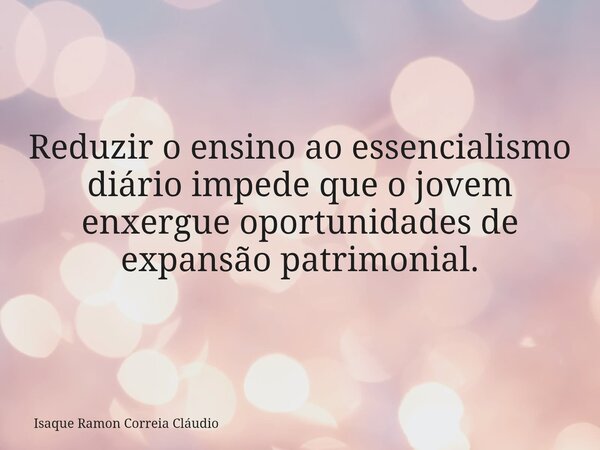 Reduzir o ensino ao essencialismo diário impede que o jovem enxergue oportunidades de expansão patrimonial.... Frase de Isaque Ramon Correia Cláudio.