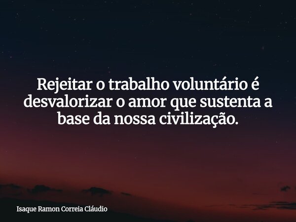 Rejeitar o trabalho voluntário é desvalorizar o amor que sustenta a base da nossa civilização.... Frase de Isaque Ramon Correia Cláudio.