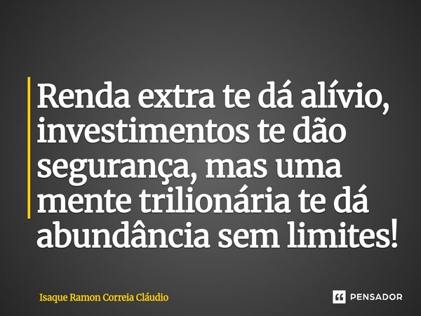 ⁠Renda extra te dá alívio, investimentos te dão segurança, mas uma mente trilionária te dá abundância sem limites!... Frase de Isaque Ramon Correia Claudio.