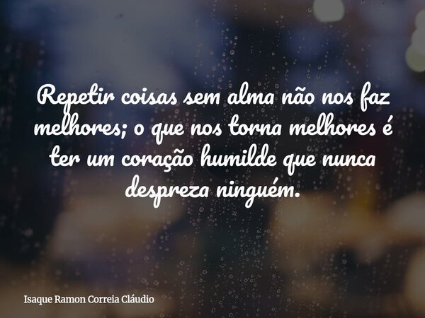 Repetir coisas sem alma não nos faz melhores; o que nos torna melhores é ter um coração humilde que nunca despreza ninguém.... Frase de Isaque Ramon Correia Cláudio.