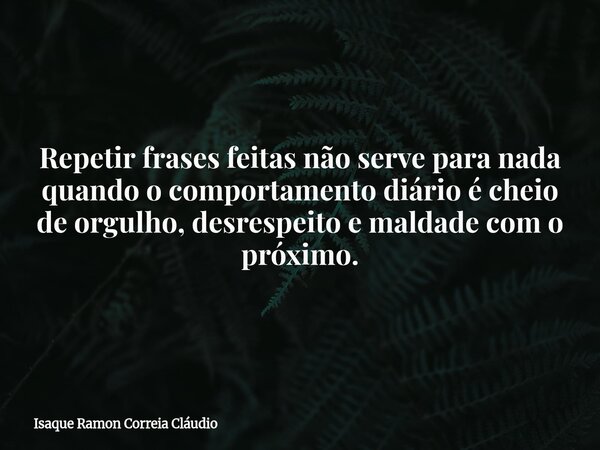 Repetir frases feitas não serve para nada quando o comportamento diário é cheio de orgulho, desrespeito e maldade com o próximo.... Frase de Isaque Ramon Correia Cláudio.