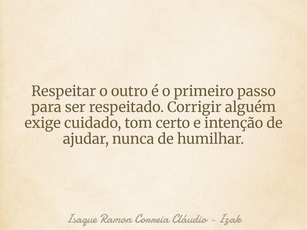 Respeitar o outro é o primeiro passo para ser respeitado. Corrigir alguém exige cuidado, tom certo e intenção de ajudar, nunca de humilhar.... Frase de Isaque Ramon Correia Cláudio - Izak.