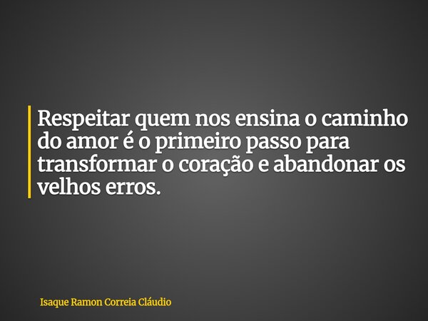 Respeitar quem nos ensina o caminho do amor é o primeiro passo para transformar o coração e abandonar os velhos erros.... Frase de Isaque Ramon Correia Cláudio.