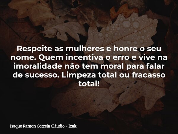 Respeite as mulheres e honre o seu nome. Quem incentiva o erro e vive na imoralidade não tem moral para falar de sucesso. Limpeza total ou fracasso total!... Frase de Isaque Ramon Correia Cláudio - Izak.