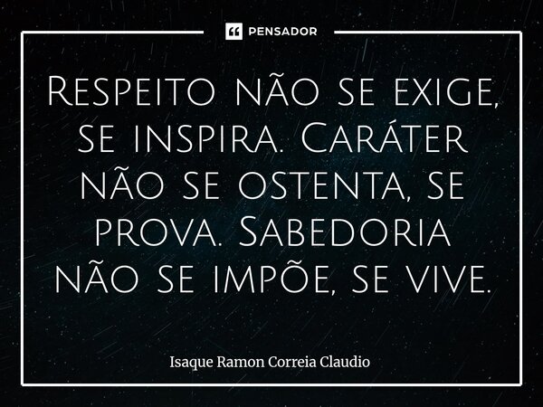 ⁠Respeito não se exige, se inspira. Caráter não se ostenta, se prova. Sabedoria não se impõe, se vive.... Frase de Isaque Ramon Correia Claudio.