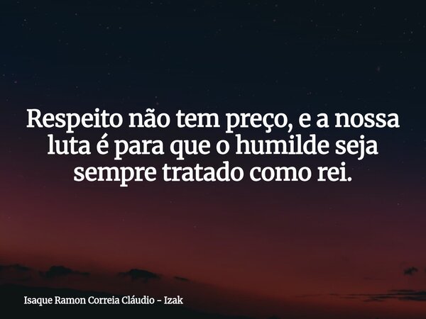 Respeito não tem preço, e a nossa luta é para que o humilde seja sempre tratado como rei.... Frase de Isaque Ramon Correia Cláudio - Izak.