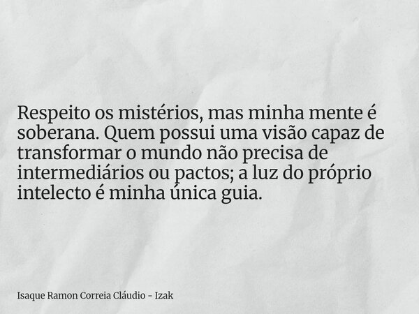 Respeito os mistérios, mas minha mente é soberana. Quem possui uma visão capaz de transformar o mundo não precisa de intermediários ou pactos; a luz do próprio ... Frase de Isaque Ramon Correia Cláudio - Izak.